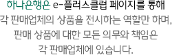 하나은행 e-플러스 클럽페이지를 통해 각 판매업체의 상품을 전시하는 역할만 하며, 판매 상품에 대한 모든 의무와 책임은 각 판매업체에 있습니다.